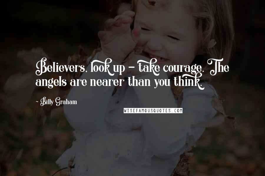 Billy Graham Quotes: Believers, look up - take courage. The angels are nearer than you think.