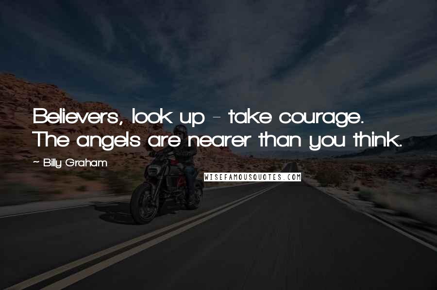 Billy Graham Quotes: Believers, look up - take courage. The angels are nearer than you think.