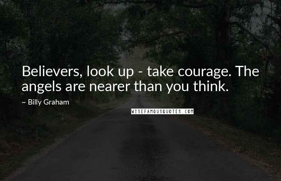 Billy Graham Quotes: Believers, look up - take courage. The angels are nearer than you think.