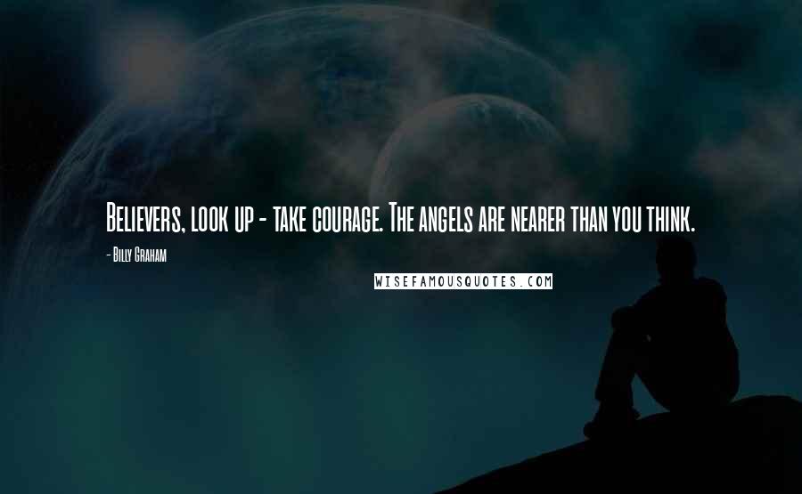Billy Graham Quotes: Believers, look up - take courage. The angels are nearer than you think.