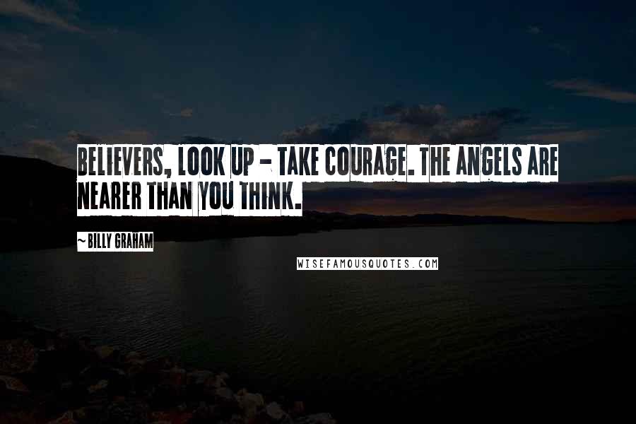 Billy Graham Quotes: Believers, look up - take courage. The angels are nearer than you think.