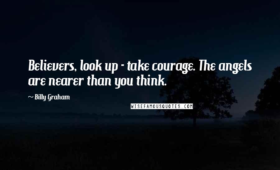 Billy Graham Quotes: Believers, look up - take courage. The angels are nearer than you think.