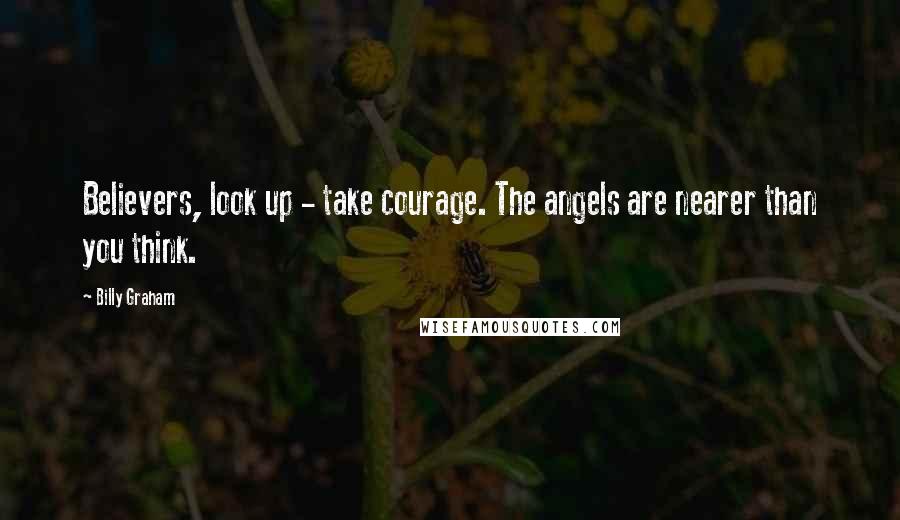 Billy Graham Quotes: Believers, look up - take courage. The angels are nearer than you think.