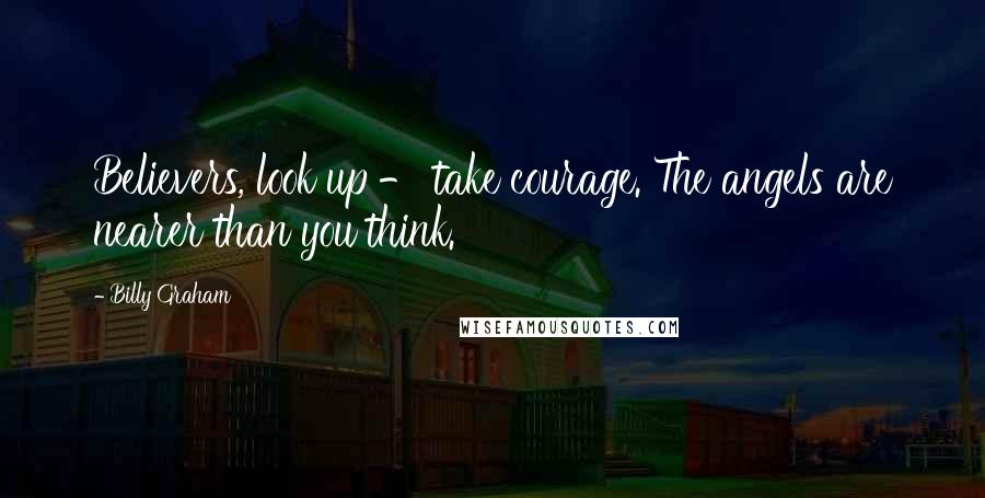 Billy Graham Quotes: Believers, look up - take courage. The angels are nearer than you think.