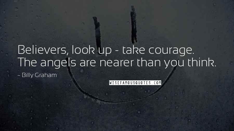 Billy Graham Quotes: Believers, look up - take courage. The angels are nearer than you think.