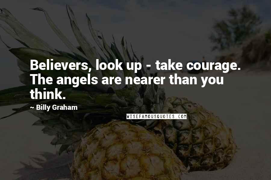 Billy Graham Quotes: Believers, look up - take courage. The angels are nearer than you think.