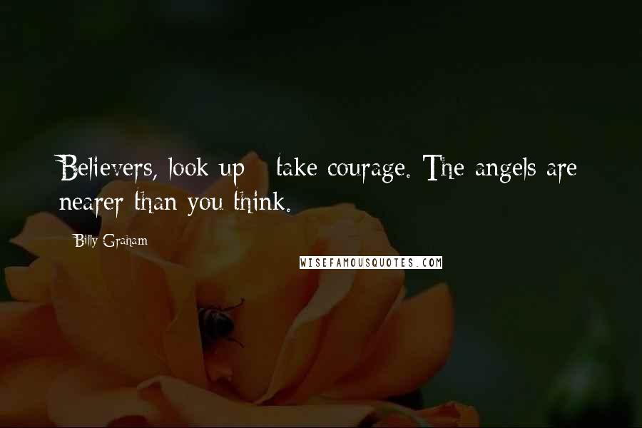 Billy Graham Quotes: Believers, look up - take courage. The angels are nearer than you think.