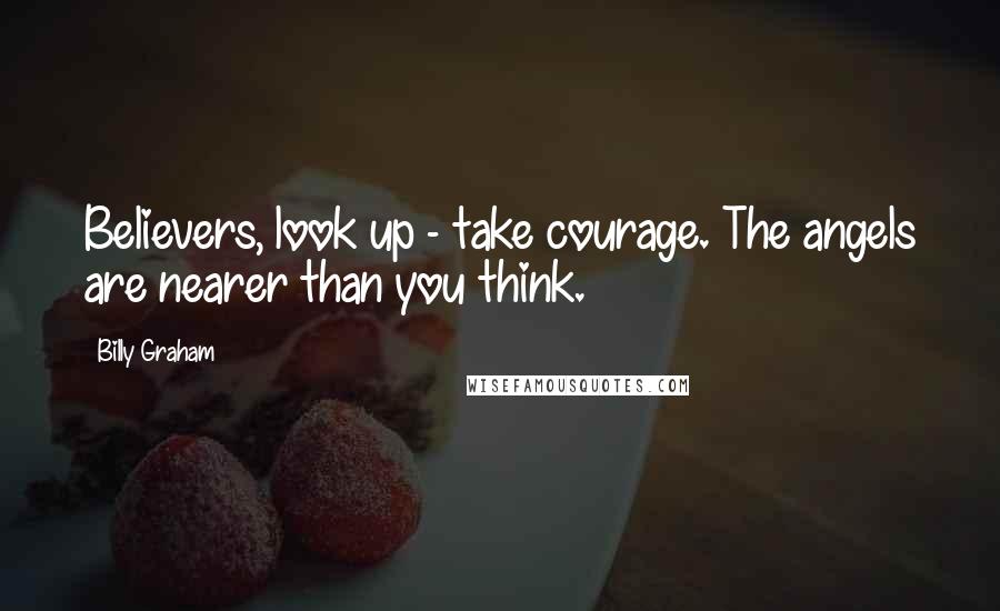 Billy Graham Quotes: Believers, look up - take courage. The angels are nearer than you think.