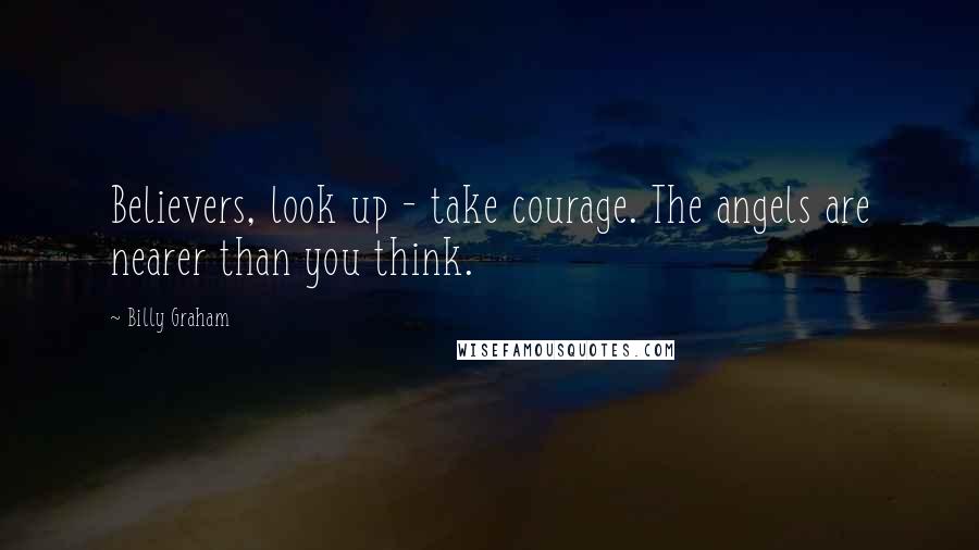 Billy Graham Quotes: Believers, look up - take courage. The angels are nearer than you think.