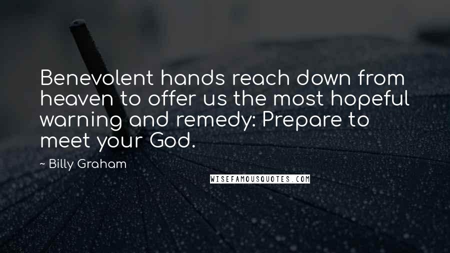 Billy Graham Quotes: Benevolent hands reach down from heaven to offer us the most hopeful warning and remedy: Prepare to meet your God.