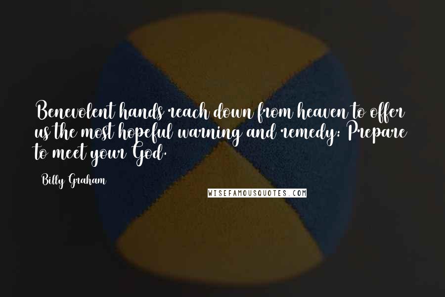 Billy Graham Quotes: Benevolent hands reach down from heaven to offer us the most hopeful warning and remedy: Prepare to meet your God.