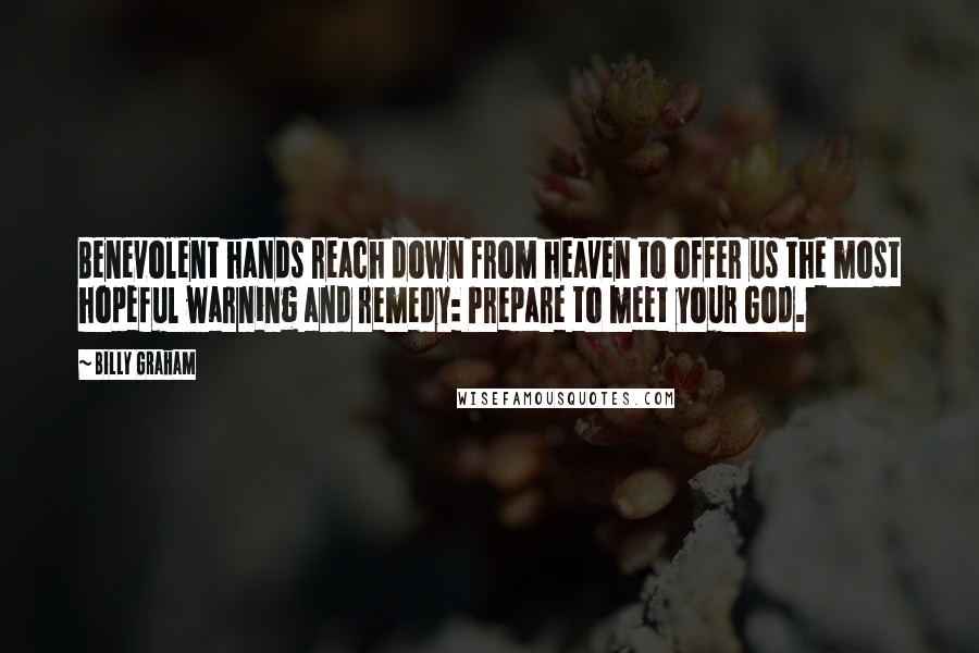 Billy Graham Quotes: Benevolent hands reach down from heaven to offer us the most hopeful warning and remedy: Prepare to meet your God.