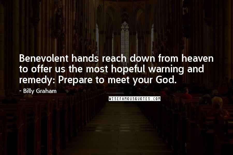 Billy Graham Quotes: Benevolent hands reach down from heaven to offer us the most hopeful warning and remedy: Prepare to meet your God.