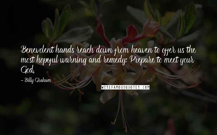 Billy Graham Quotes: Benevolent hands reach down from heaven to offer us the most hopeful warning and remedy: Prepare to meet your God.