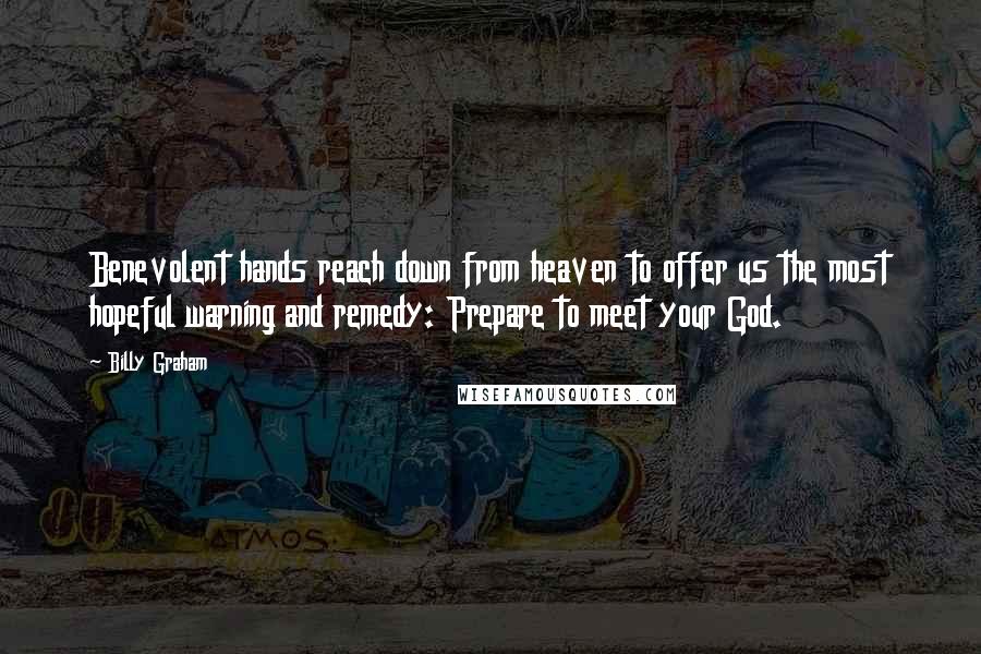 Billy Graham Quotes: Benevolent hands reach down from heaven to offer us the most hopeful warning and remedy: Prepare to meet your God.