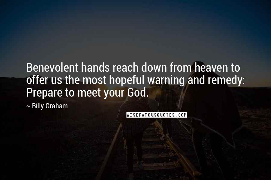 Billy Graham Quotes: Benevolent hands reach down from heaven to offer us the most hopeful warning and remedy: Prepare to meet your God.