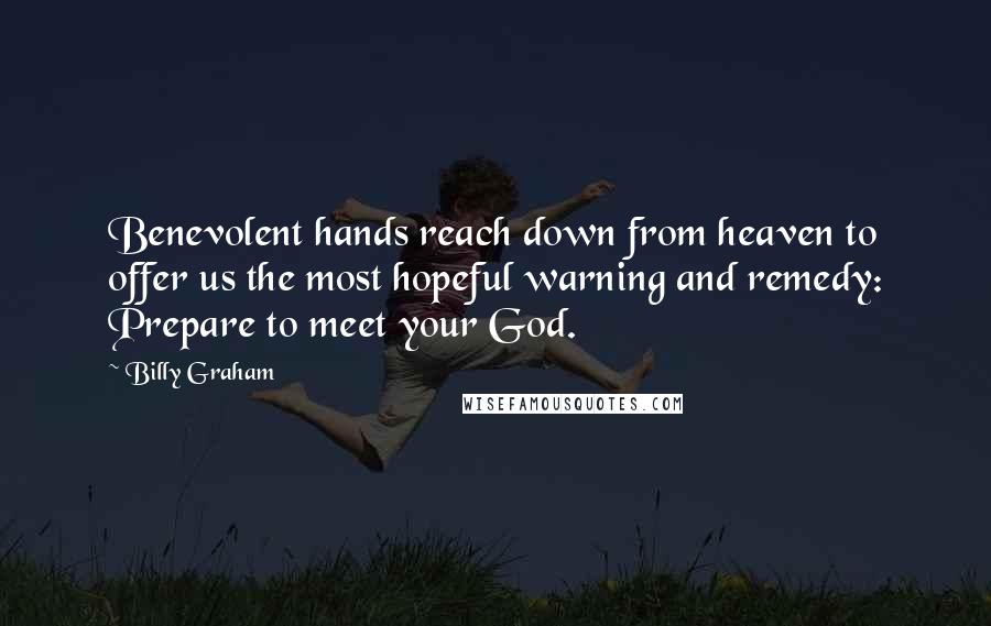 Billy Graham Quotes: Benevolent hands reach down from heaven to offer us the most hopeful warning and remedy: Prepare to meet your God.