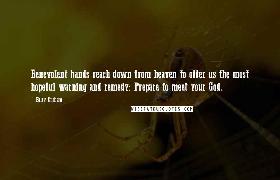 Billy Graham Quotes: Benevolent hands reach down from heaven to offer us the most hopeful warning and remedy: Prepare to meet your God.