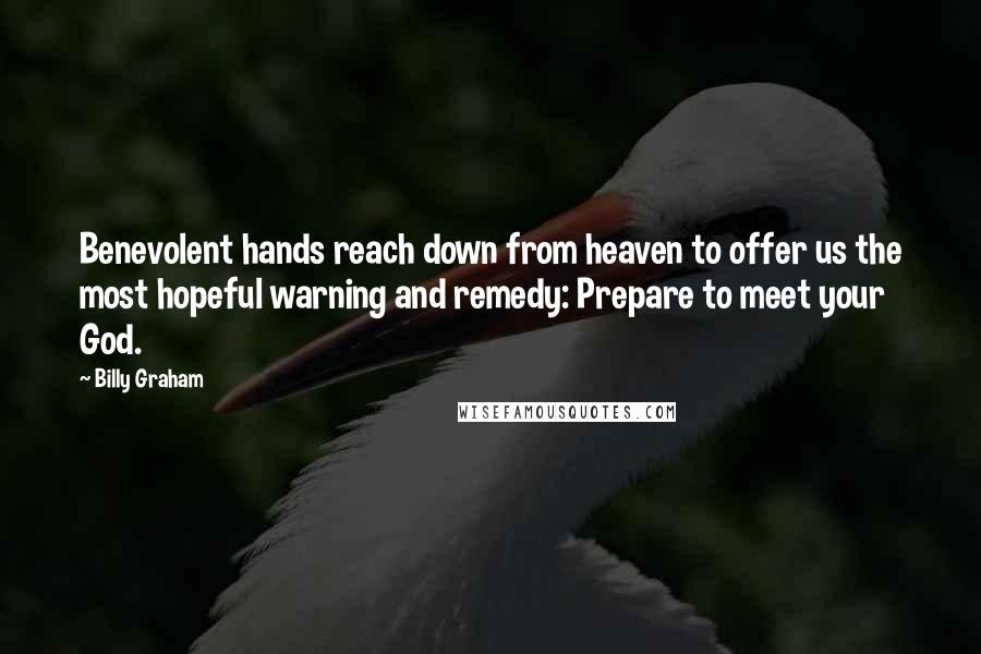 Billy Graham Quotes: Benevolent hands reach down from heaven to offer us the most hopeful warning and remedy: Prepare to meet your God.