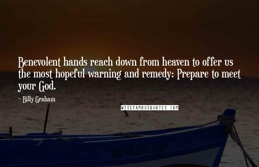 Billy Graham Quotes: Benevolent hands reach down from heaven to offer us the most hopeful warning and remedy: Prepare to meet your God.