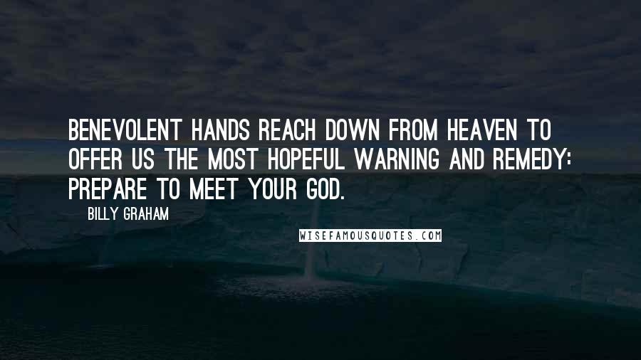 Billy Graham Quotes: Benevolent hands reach down from heaven to offer us the most hopeful warning and remedy: Prepare to meet your God.