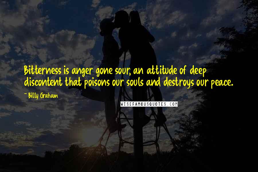 Billy Graham Quotes: Bitterness is anger gone sour, an attitude of deep discontent that poisons our souls and destroys our peace.
