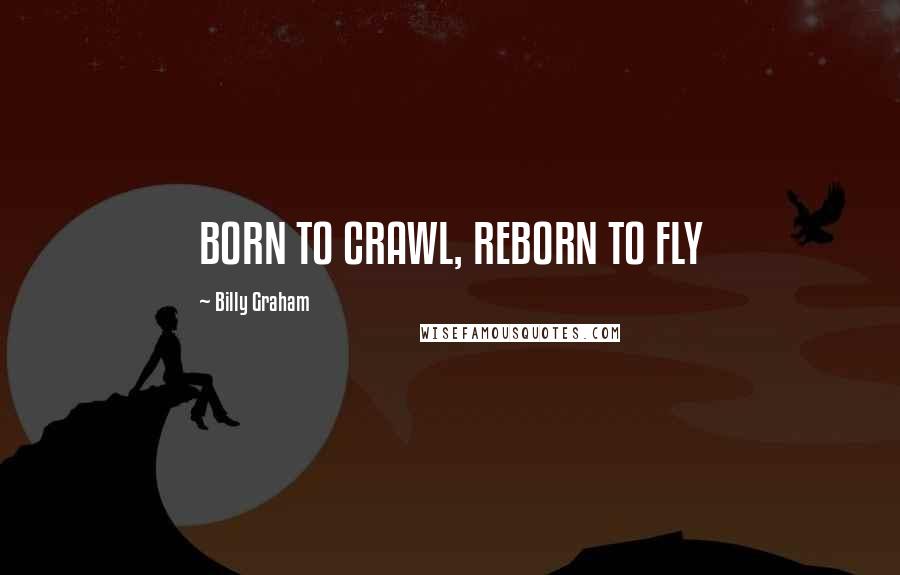 Billy Graham Quotes: BORN TO CRAWL, REBORN TO FLY