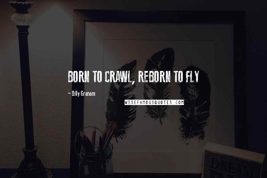 Billy Graham Quotes: BORN TO CRAWL, REBORN TO FLY