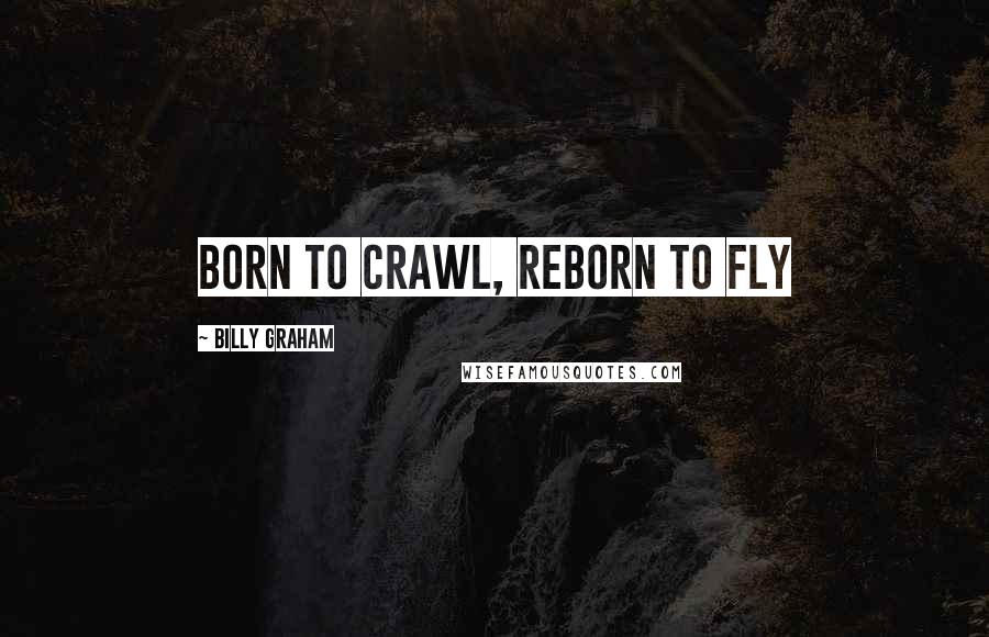 Billy Graham Quotes: BORN TO CRAWL, REBORN TO FLY