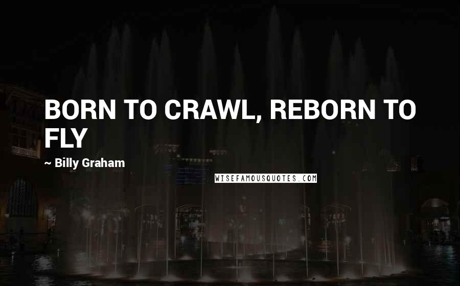 Billy Graham Quotes: BORN TO CRAWL, REBORN TO FLY