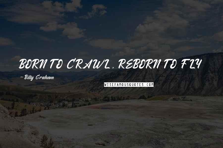 Billy Graham Quotes: BORN TO CRAWL, REBORN TO FLY