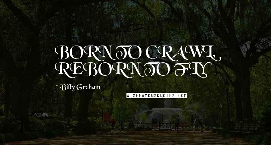 Billy Graham Quotes: BORN TO CRAWL, REBORN TO FLY