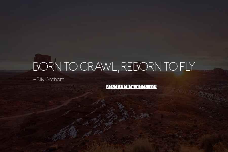 Billy Graham Quotes: BORN TO CRAWL, REBORN TO FLY