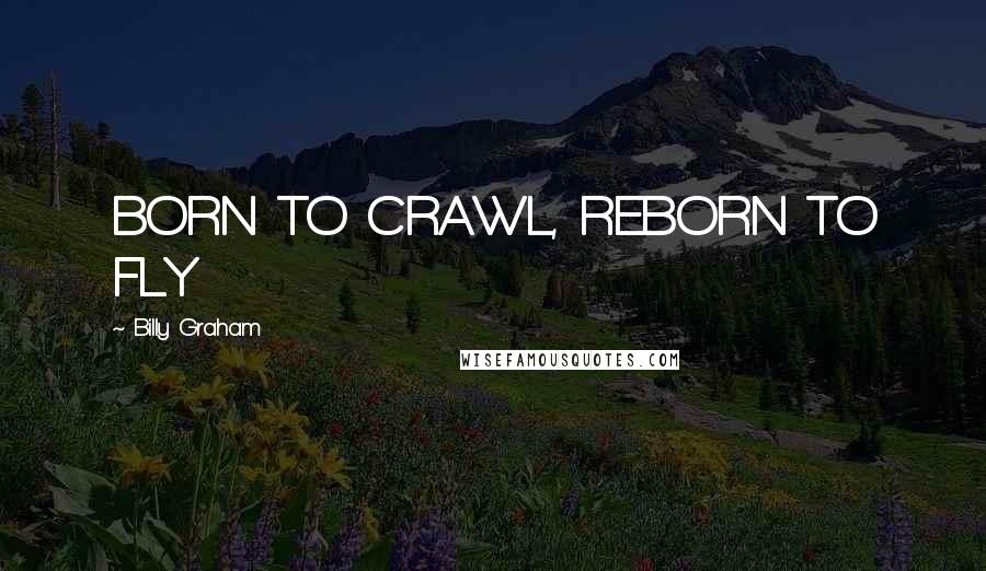 Billy Graham Quotes: BORN TO CRAWL, REBORN TO FLY