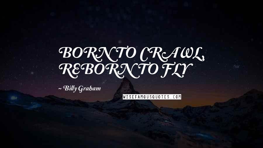 Billy Graham Quotes: BORN TO CRAWL, REBORN TO FLY