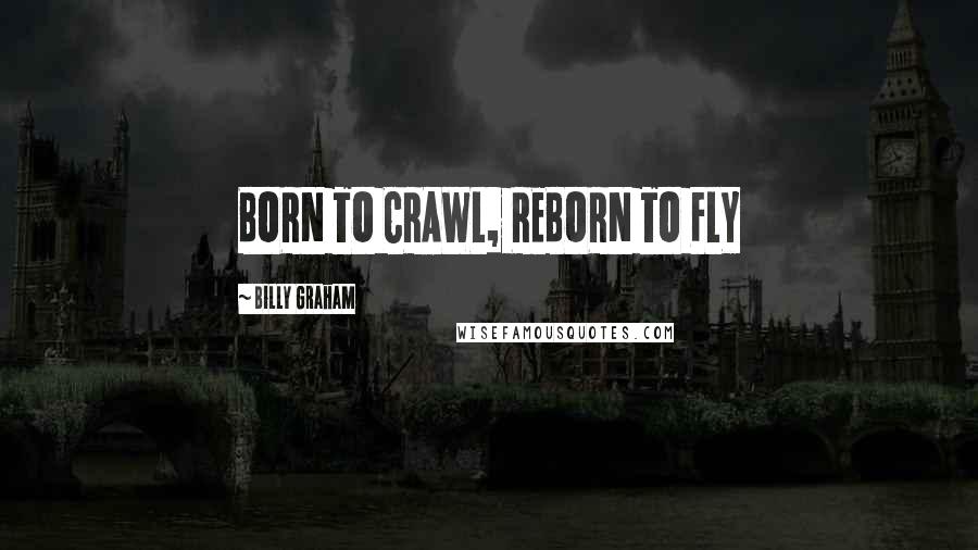 Billy Graham Quotes: BORN TO CRAWL, REBORN TO FLY