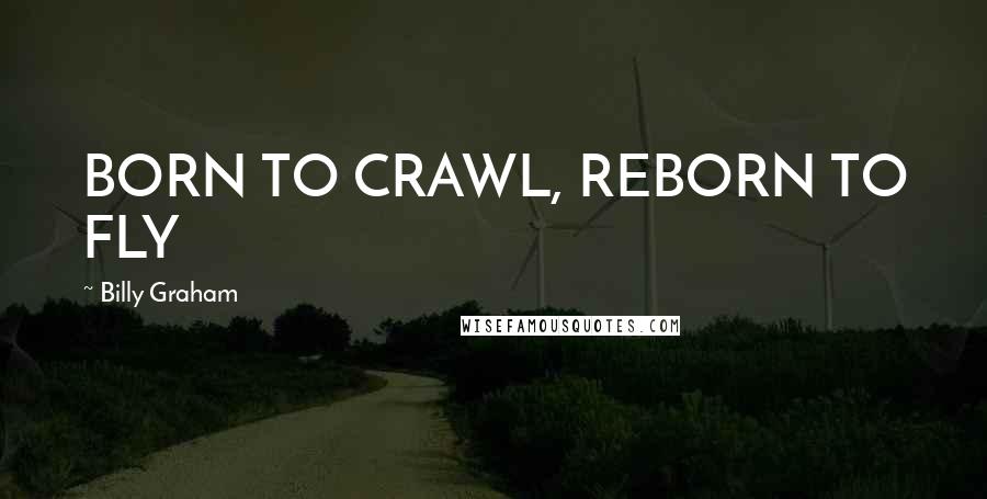 Billy Graham Quotes: BORN TO CRAWL, REBORN TO FLY