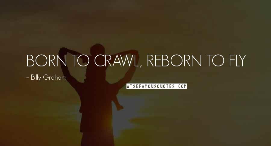 Billy Graham Quotes: BORN TO CRAWL, REBORN TO FLY