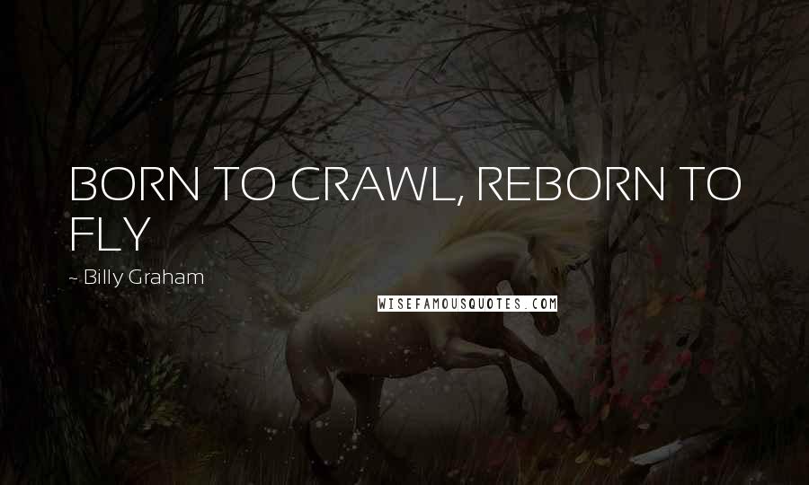 Billy Graham Quotes: BORN TO CRAWL, REBORN TO FLY