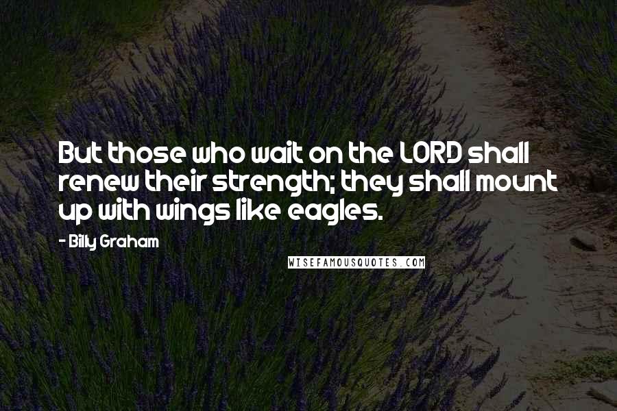 Billy Graham Quotes: But those who wait on the LORD shall renew their strength; they shall mount up with wings like eagles.