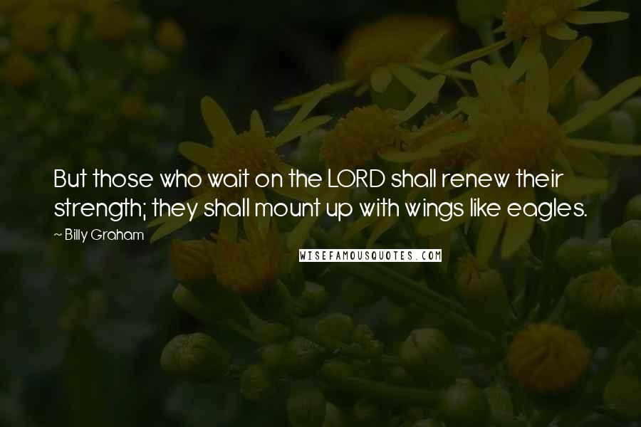 Billy Graham Quotes: But those who wait on the LORD shall renew their strength; they shall mount up with wings like eagles.