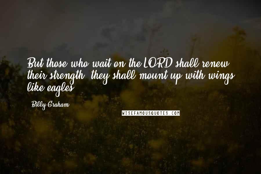 Billy Graham Quotes: But those who wait on the LORD shall renew their strength; they shall mount up with wings like eagles.