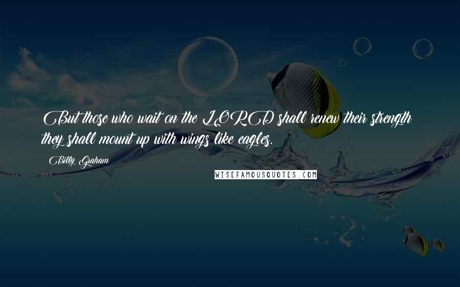 Billy Graham Quotes: But those who wait on the LORD shall renew their strength; they shall mount up with wings like eagles.