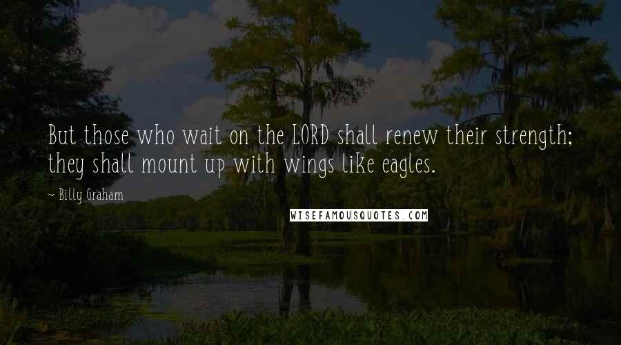 Billy Graham Quotes: But those who wait on the LORD shall renew their strength; they shall mount up with wings like eagles.