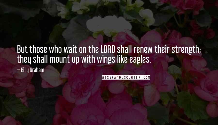 Billy Graham Quotes: But those who wait on the LORD shall renew their strength; they shall mount up with wings like eagles.