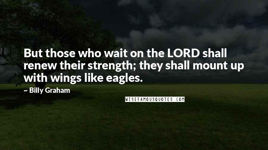 Billy Graham Quotes: But those who wait on the LORD shall renew their strength; they shall mount up with wings like eagles.