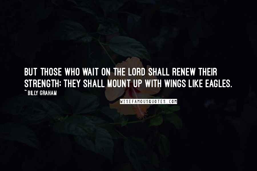 Billy Graham Quotes: But those who wait on the LORD shall renew their strength; they shall mount up with wings like eagles.