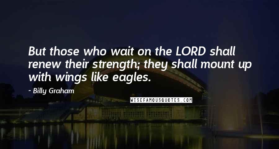 Billy Graham Quotes: But those who wait on the LORD shall renew their strength; they shall mount up with wings like eagles.