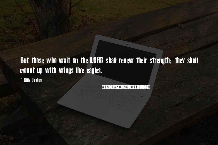 Billy Graham Quotes: But those who wait on the LORD shall renew their strength; they shall mount up with wings like eagles.