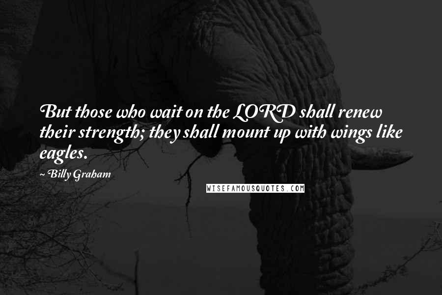 Billy Graham Quotes: But those who wait on the LORD shall renew their strength; they shall mount up with wings like eagles.